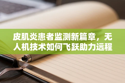 皮肌炎患者监测新篇章，无人机技术如何飞跃助力远程健康监护？