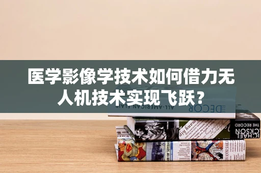 医学影像学技术如何借力无人机技术实现飞跃？