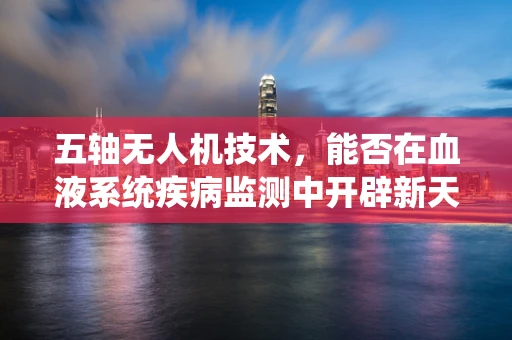 五轴无人机技术，能否在血液系统疾病监测中开辟新天地？