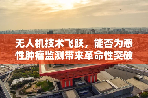 无人机技术飞跃，能否为恶性肿瘤监测带来革命性突破？