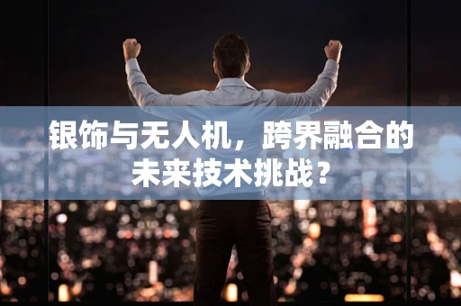银饰与无人机，跨界融合的未来技术挑战？