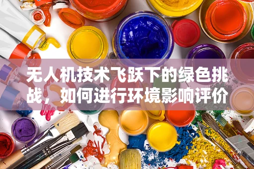 无人机技术飞跃下的绿色挑战，如何进行环境影响评价？