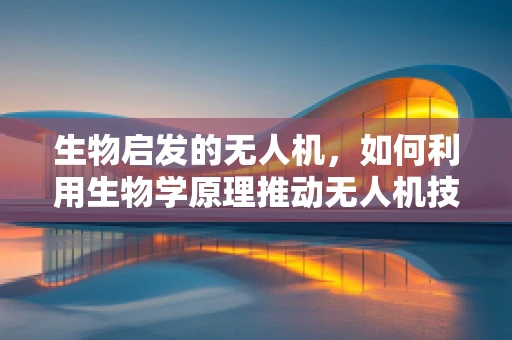 生物启发的无人机，如何利用生物学原理推动无人机技术新飞跃？