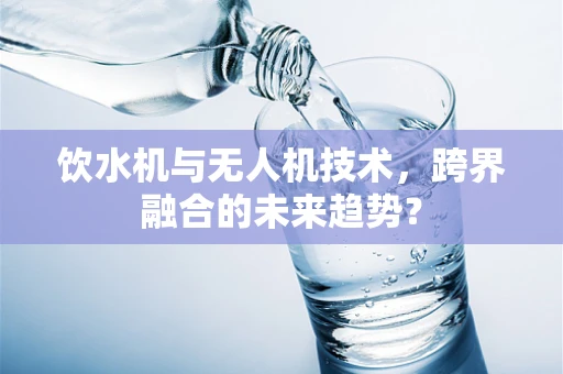 饮水机与无人机技术，跨界融合的未来趋势？