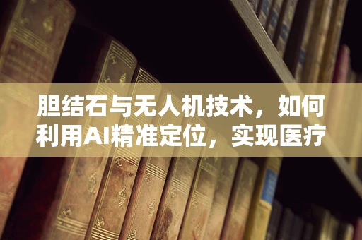 胆结石与无人机技术，如何利用AI精准定位，实现医疗物资空中精准投放？