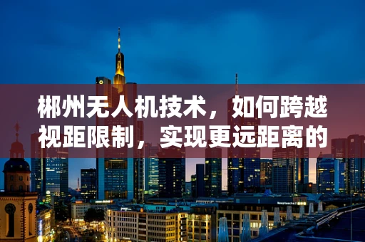 郴州无人机技术，如何跨越视距限制，实现更远距离的自主飞行？