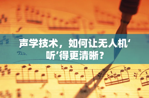 声学技术，如何让无人机‘听’得更清晰？