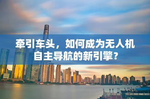 牵引车头，如何成为无人机自主导航的新引擎？