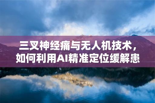 三叉神经痛与无人机技术，如何利用AI精准定位缓解患者疼痛？