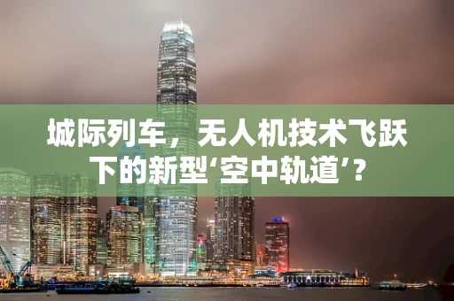 城际列车，无人机技术飞跃下的新型‘空中轨道’？