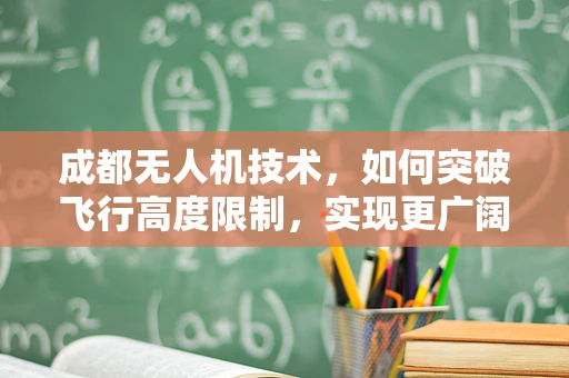 成都无人机技术，如何突破飞行高度限制，实现更广阔的空域探索？