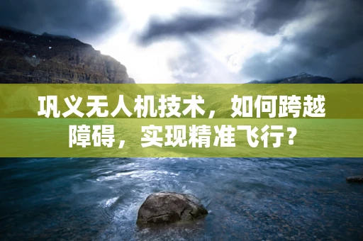 巩义无人机技术，如何跨越障碍，实现精准飞行？