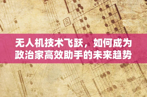无人机技术飞跃，如何成为政治家高效助手的未来趋势？