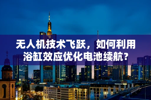 无人机技术飞跃，如何利用浴缸效应优化电池续航？