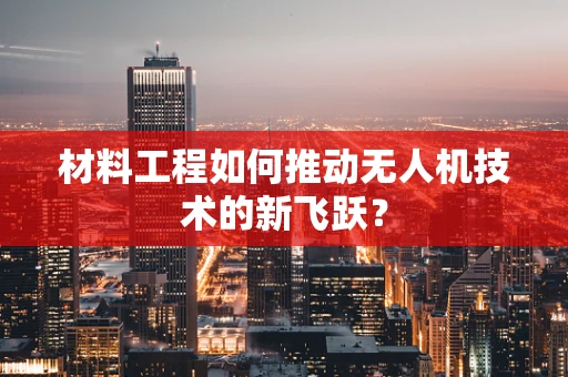 材料工程如何推动无人机技术的新飞跃？