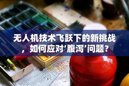 无人机技术飞跃下的新挑战，如何应对‘腹泻’问题？