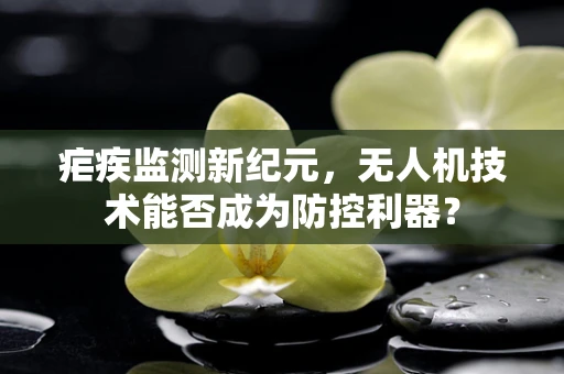 疟疾监测新纪元，无人机技术能否成为防控利器？