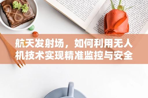 航天发射场，如何利用无人机技术实现精准监控与安全保障？
