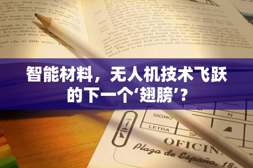 智能材料，无人机技术飞跃的下一个‘翅膀’？