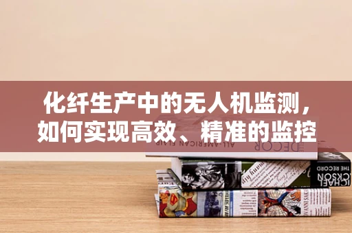 化纤生产中的无人机监测，如何实现高效、精准的监控？