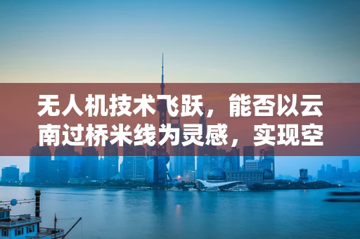 无人机技术飞跃，能否以云南过桥米线为灵感，实现空中美食配送？