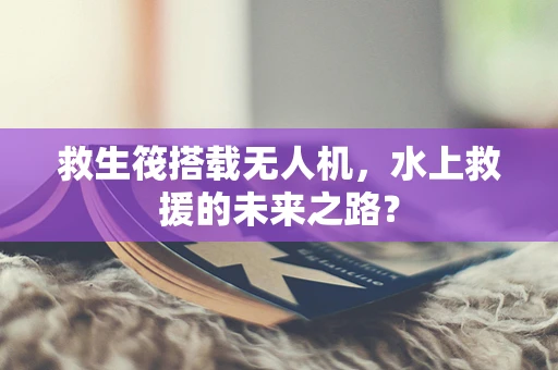 救生筏搭载无人机，水上救援的未来之路？