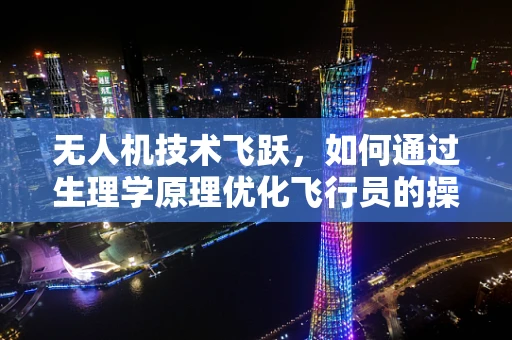 无人机技术飞跃，如何通过生理学原理优化飞行员的操控体验？