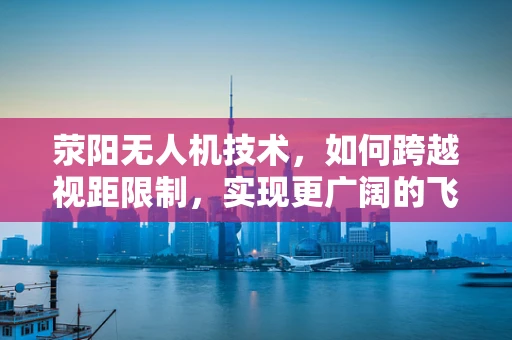 荥阳无人机技术，如何跨越视距限制，实现更广阔的飞行？