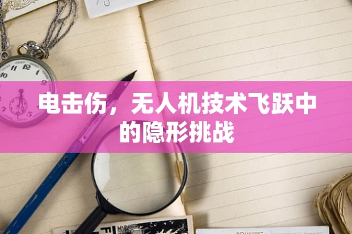 电击伤，无人机技术飞跃中的隐形挑战