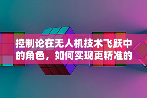 控制论在无人机技术飞跃中的角色，如何实现更精准的飞行控制？