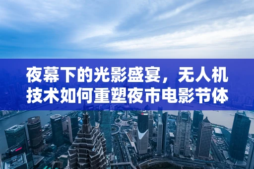 夜幕下的光影盛宴，无人机技术如何重塑夜市电影节体验？
