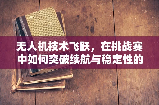 无人机技术飞跃，在挑战赛中如何突破续航与稳定性的双重瓶颈？
