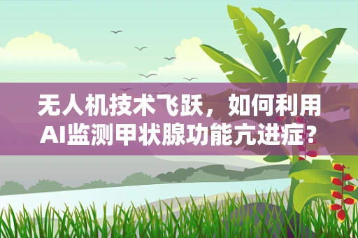 无人机技术飞跃，如何利用AI监测甲状腺功能亢进症？