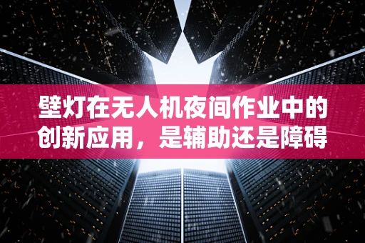 壁灯在无人机夜间作业中的创新应用，是辅助还是障碍？