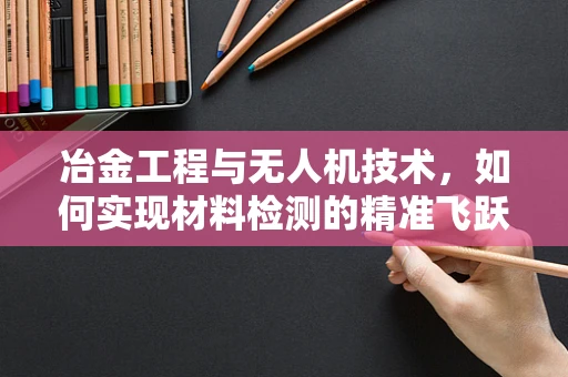 冶金工程与无人机技术，如何实现材料检测的精准飞跃？
