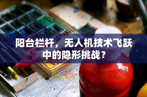 阳台栏杆，无人机技术飞跃中的隐形挑战？