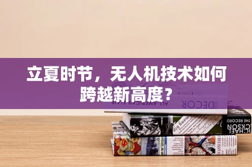 立夏时节，无人机技术如何跨越新高度？