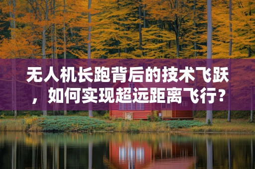 无人机长跑背后的技术飞跃，如何实现超远距离飞行？