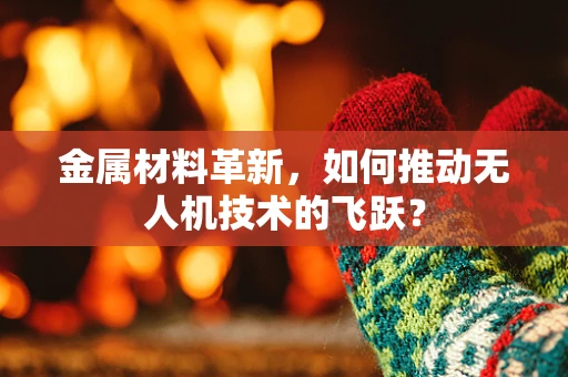 金属材料革新，如何推动无人机技术的飞跃？