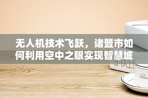 无人机技术飞跃，诸暨市如何利用空中之眼实现智慧城市新飞跃？