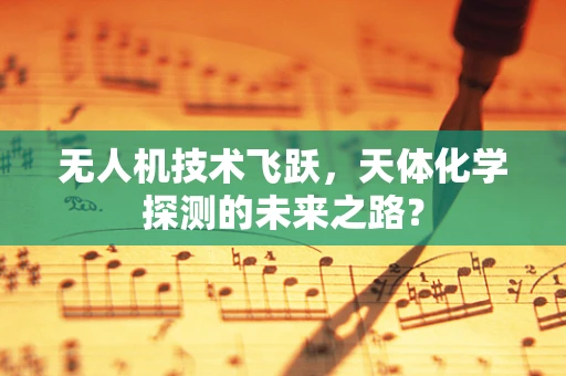 无人机技术飞跃，天体化学探测的未来之路？