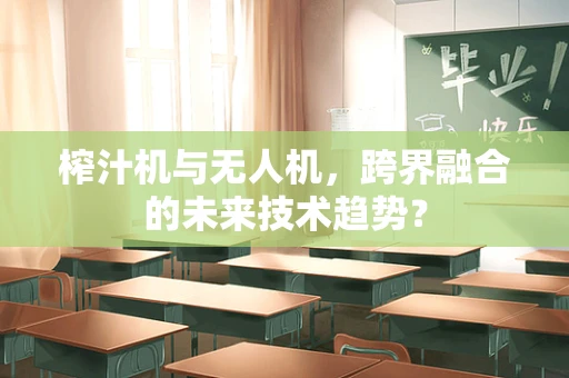 榨汁机与无人机，跨界融合的未来技术趋势？