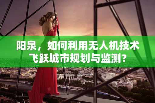 阳泉，如何利用无人机技术飞跃城市规划与监测？