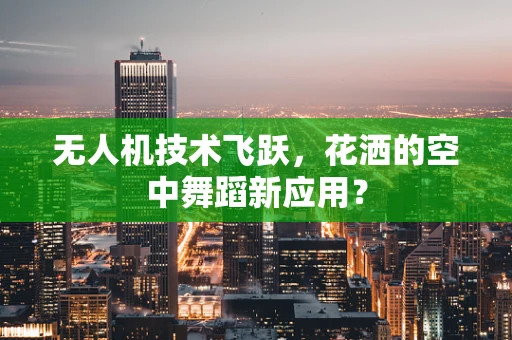 无人机技术飞跃，花洒的空中舞蹈新应用？