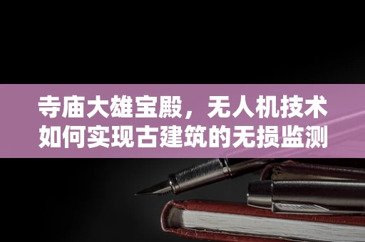 寺庙大雄宝殿，无人机技术如何实现古建筑的无损监测？