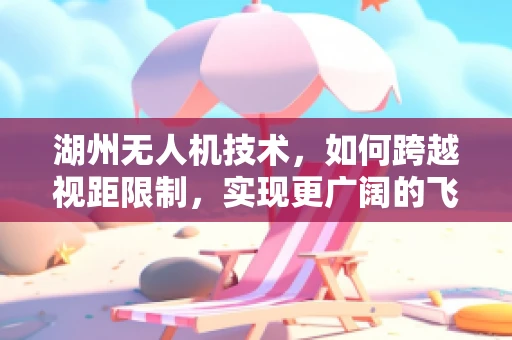 湖州无人机技术，如何跨越视距限制，实现更广阔的飞行视野？