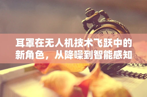 耳罩在无人机技术飞跃中的新角色，从降噪到智能感知的进化