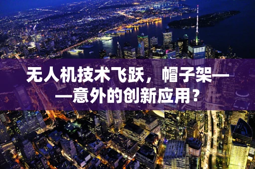 无人机技术飞跃，帽子架——意外的创新应用？