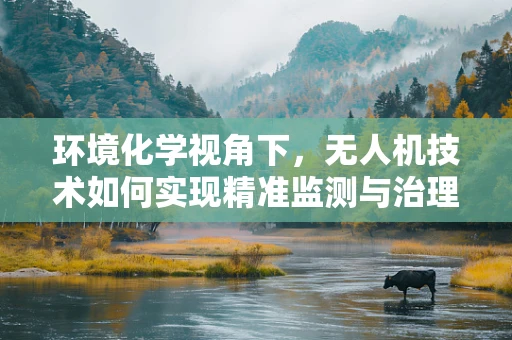 环境化学视角下，无人机技术如何实现精准监测与治理？