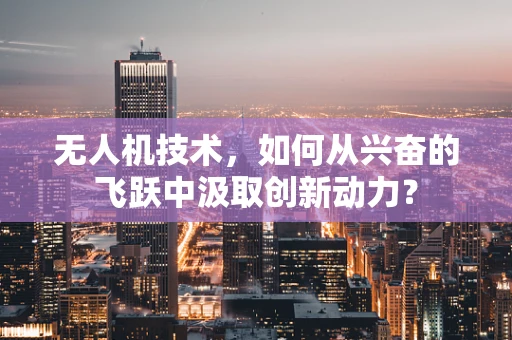 无人机技术，如何从兴奋的飞跃中汲取创新动力？